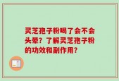 灵芝孢子粉喝了会不会头晕？了解灵芝孢子粉的功效和副作用？