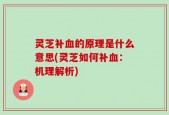 灵芝补血的原理是什么意思(灵芝如何补血：机理解析)