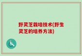 野灵芝栽培技术(野生灵芝的培养方法)