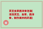 灵芝虫草西洋参泡酒(浸泡灵芝、虫草、西洋参，制作美妙的药酒)