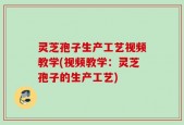 灵芝孢子生产工艺视频教学(视频教学：灵芝孢子的生产工艺)