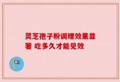 灵芝孢子粉调理效果显著 吃多久才能见效