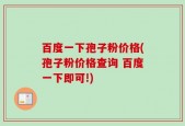 百度一下孢子粉价格(孢子粉价格查询 百度一下即可!)