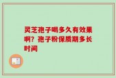 灵芝孢子喝多久有效果啊？孢子粉保质期多长时间