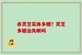 赤灵芝实体多糖？灵芝多糖治失眠吗
