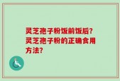 灵芝孢子粉饭前饭后？灵芝孢子粉的正确食用方法？
