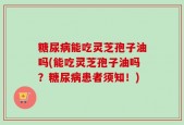 糖尿病能吃灵芝孢子油吗(能吃灵芝孢子油吗？糖尿病患者须知！)