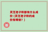 灵芝孢子粉都有什么成份 (灵芝孢子粉的成份有哪些？)