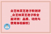 众芝林灵芝孢子粉测评_众芝林灵芝孢子粉全面评测：品质、功效与使用体验解析)