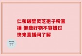 仁和破壁灵芝孢子粉直播 健康好物不容错过快来直播间了解