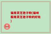 猫用灵芝孢子粉(猫咪服用灵芝孢子粉的好处)