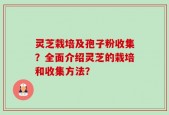 灵芝栽培及孢子粉收集？全面介绍灵芝的栽培和收集方法？