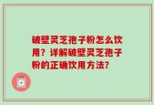 破壁灵芝孢子粉怎么饮用？详解破壁灵芝孢子粉的正确饮用方法？