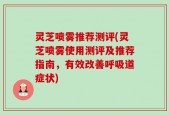 灵芝喷雾推荐测评(灵芝喷雾使用测评及推荐指南，有效改善呼吸道症状)