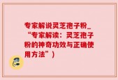 专家解说灵芝孢子粉_“专家解读：灵芝孢子粉的神奇功效与正确使用方法”)