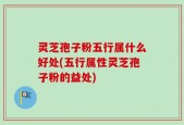 灵芝孢子粉五行属什么好处(五行属性灵芝孢子粉的益处)