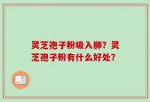 灵芝孢子粉吸入肺？灵芝孢子粉有什么好处？