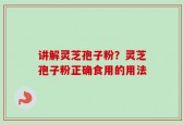 讲解灵芝孢子粉？灵芝孢子粉正确食用的用法