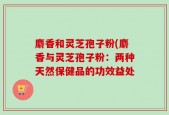 麝香和灵芝孢子粉(麝香与灵芝孢子粉：两种天然保健品的功效益处