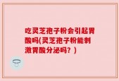 吃灵芝孢子粉会引起胃酸吗(灵芝孢子粉能刺激胃酸分泌吗？)