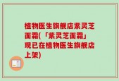 植物医生旗舰店紫灵芝面霜(「紫灵芝面霜」现已在植物医生旗舰店上架)