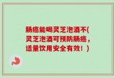 肠癌能喝灵芝泡酒不(灵芝泡酒可预防肠癌，适量饮用安全有效！)
