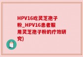 HPV16吃灵芝孢子粉_HPV16患者服用灵芝孢子粉的疗效研究)