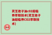 灵芝孢子油c02超临界萃取技术(灵芝孢子油超临界CO2萃取技术)