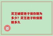 灵芝破壁孢子保存期为多少？灵芝孢子粉保质期多久