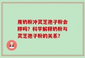 用奶粉冲灵芝孢子粉会胖吗？科学解释奶粉与灵芝孢子粉的关系？