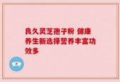 良久灵芝孢子粉 健康养生新选择营养丰富功效多