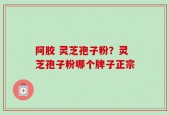 阿胶 灵芝孢子粉？灵芝孢子粉哪个牌子正宗