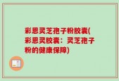 彩恩灵芝孢子粉胶囊(彩恩灵胶囊：灵芝孢子粉的健康保障)