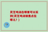 灵芝鸡汤在哪里可以买到(灵芝鸡汤销售点在哪儿？)