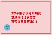 2岁半的小孩可以喝灵芝汤吗(2.5岁宝宝可否饮用灵芝汤？)