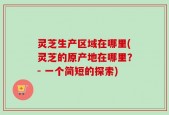 灵芝生产区域在哪里(灵芝的原产地在哪里？- 一个简短的探索)