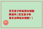 灵芝孢子粉能使白细胞降低吗 (灵芝孢子粉是否会降低白细胞？)