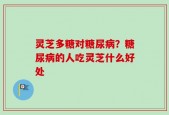 灵芝多糖对糖尿病？糖尿病的人吃灵芝什么好处