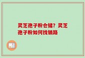 灵芝孢子粉仓储？灵芝孢子粉如何找销路