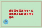 感冒灵和灵芝孢子？过敏体质不能吃灵芝孢子粉吗