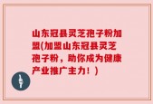 山东冠县灵芝孢子粉加盟(加盟山东冠县灵芝孢子粉，助你成为健康产业推广主力！)