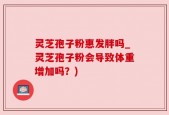 灵芝孢子粉惠发胖吗_灵芝孢子粉会导致体重增加吗？)