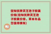倍知优牌灵芝孢子胶囊价格(倍知优牌灵芝孢子胶囊价格，草本补品您值得拥有)