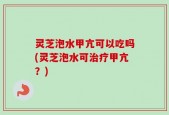 灵芝泡水甲亢可以吃吗(灵芝泡水可治疗甲亢？)