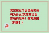 灵芝蒸过了会流失药效吗为什么(灵芝蒸过会影响药效吗？探究原因【科普】)