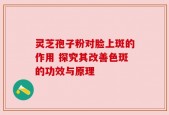 灵芝孢子粉对脸上斑的作用 探究其改善色斑的功效与原理