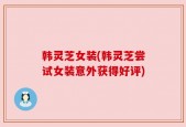 韩灵芝女装(韩灵芝尝试女装意外获得好评)