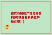 铁皮石斛的产地是哪里的好(铁皮石斛的原产地在哪？)