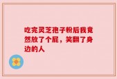 吃完灵芝孢子粉后我竟然放了个屁，笑翻了身边的人