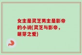 女主是灵芝男主是影帝的小说(灵芝与影帝，萌芽之爱)